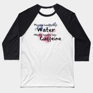 Physical health says water, mental health says caffeine splat and swish Baseball T-Shirt